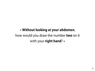 11 
« Without looking at your abdomen, 
how would you draw the number two on it 
with your right hand? » 
 