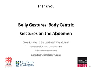 Thank you 
27 
Belly Gestures: Body Centric 
Gestures on the Abdomen 
Dong-Bach Vo 1,2, Eric Lecolinet 2, Yves Guiard 2 
1 University of Glasgow, United Kingdom 
2 Télécom Paristech, France 
dong-bach.vo@glasgow.ac.uk 
