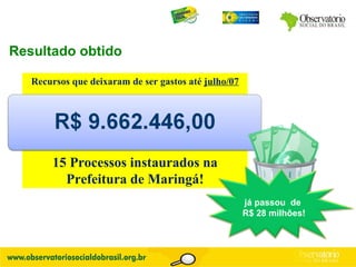 Resultado obtido Recursos que deixaram de ser gastos até  julho/07 15 Processos instaurados na Prefeitura de Maringá! já passou  de  R$ 28 milhões! 