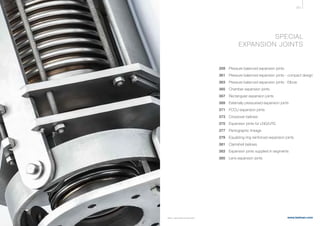 357
www.belman.comB022016-1 – Subject to alterations and eventual misprints
SPECIAL
EXPANSION JOINTS
	
	 359	 Pressure balanced expansion joints
361	 Pressure balanced expansion joints - compact design
363	 Pressure balanced expansion joints - Elbow
365	 Chamber expansion joints
367	 Rectangular expansion joints
369	 Externally pressurised expansion joints
371	 FCCU expansion joints
373	 Crossover bellows
	 375	 Expansion joints for LNG/LPG
377	 Pantographic linkage
379	 Equalizing ring reinforced expansion joints
	 381	 Clamshell bellows
	 383	 Expansion joints supplied in segments
385	 Lens expansion joints
 