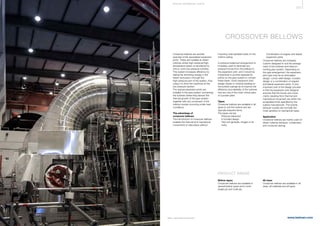 373
www.belman.comB022016-1 – Subject to alterations and eventual misprints
CROSSOVER BELLOWS
Crossover bellows are another
example of the specialised expansion
joints. These are installed at steam
turbines where high-pressure/high-
temperature steam is transferred to
one or more low pressure turbines.
This system increases efficiency by
taking the remaining energy in the
steam and pass it through the
high-pressure part of the system, thus
using it to drive the machines at the
low pressure section.
The special expansion joints are
installed in the pipe system connecting
the turbines where they absorb the
thermal growth of the pipe system
together with any movement of the
turbine nozzles occurring under load
conditions.
The advantage of
crossover bellows
The introduction of crossover bellows
enables the thermal and mechanical
movements to take place without
imposing unacceptable loads on the
turbine casing.
A pressure-balanced arrangement is
invariably used to eliminate any
pressure forces from the bellows in
the expansion joint, and it would be
impractical to provide separate fix
points on the pipe system to contain
these loads. Good expansion joint
design results in minimal loadings to
the turbine casings as to improve the
efficiency and reliability of the turbines
that are one of the most critical parts
of a power plant.
Types
Crossover bellows are available in all
types to suit the turbine and are
typically bespoke items.
The types can be:
l	 Pressure balanced
l	 A hooded design
l	 Tied unit (gimbals, hinged or tie 		
	rods)
PRODUCT RANGE
Bellow types
Crossover bellows are available in
several bellow types and in both
single-ply and multi-ply.
All sizes
Crossover bellows are available in all
sizes, all materials and all types.
l	 Combination of angular and lateral	
	 expansion joints
Crossover bellows are invariably
custom-designed to suit the arrange-
ment of the turbines and intercon-
necting pipe system. Depending on
the pipe arrangement, the expansion
joint type may be an articulated
design, corner relief design, hooded
design or a combination of angular
and lateral expansion joints. A very
important part of the design process
is that the expansion joint designer
ensures that the forces and move-
ments resulting from thermal and
mechanical movement are within the
acceptable limits speciﬁed by the
turbine manufacturer. The turbine
exhaust nozzles are normally the
most sensitive to mechanical loads.
Application
Crossover bellows are mainly used on
steam turbines (exhaust, condensers
and crossover piping).
S P E CI A L E XPA NS I ON JOI NTS
 