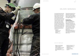 395
www.belman.comB022016-1 – Subject to alterations and eventual misprints
ON-SITE SERVICES
It is crucial that the pipe system runs
smoothly without the risk of unexpec-
ted, problematic and costly shut-
downs. To achieve a trouble free and
reliable operation, all of the compo-
nents of the system must be well
managed including the expansion
joints. To obtain the maximum beneﬁt
from an expansion joint, it is not only
important to consider its design and
construction features, but also its
function as part of the overall pipe
system design. Further, key issues
which critically affect performance are
the location of the expansion joints in
the system, its correct installation and
planned inspections during its service
life. Having carefully considered these
factors, we have extended our core
competences from the design and
manufacture of expansion joints to
services such as:
l	 Installation
l	 Repair/refurbishment
l	 Clamshell bellows
l	 Inspection
l	 Engineering service
These services are performed by our
engineering and worldwide on-site
service team. The team is experi-
enced in all industries and available to
respond to urgent requests. We also
service expansion joints that were not
of our original manufacture.
Ensuring savings
and effective solutions
Repair of the existing expansion
joint/-s is often more effective than
buying a completely new unit.
Replacement of wearing parts such
as the bellows in an expansion joint
can be the most efficient solution that
ensures both cost savings and an
extended service life. For example,
repairs to the bellows of an existing
unit can deliver almost the same
service life as a completely new
expansion joint.
Belman undertakes repair and
refurbishment work both on-site and
in our workshop. Our engineers are
always ready to advise on the most
efficient solution.
ON-SITE SERVICES
l	 Welding of clamshell bellows
l	 Welding of expansion joints 		
	 supplied in segments
l	 Removal, installation and welding 		
	 of a new expansion joint (into a 		
	 gap in the pipe system)
l	 Repair/refurbishment of expansion 	
	joints
l	 Supervision of expansion joints
l	 Assisting/supervision of
	 customers own maintenance/		
	 installation team
l	 Compliance with local,
	 industrial and customer’s
	regulations
ON-S I TE S E R V I CE S
 