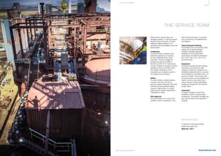 397
www.belman.comB022016-1 – Subject to alterations and eventual misprints
THE SERVICE TEAM
Belman has a service team of 6
assigned welders. In case the project
demand more resources, we have
additional skilled welders in our
workshop that are qualiﬁed to join the
service team.
Certificates
The service team members have
extensive experience in working
on-site worldwide and in many
industries. They are certiﬁed for
welding according to ASME IX,
EN 287 and EN 1418. Furthermore,
they are certiﬁed to operate overhead
travelling cranes and forklift trucks.
The welder certiﬁcates can be
forwarded upon request as part of
the welding documentation.
Safety
The service team members attend
courses in first aid, and due to
previous project demands, they have
attended several additional safety
courses, helping them to comply
easily with any safety requirements
mandated by clients.
VCA approval
Our service team is of course VCA
certified, which is mandatory in the
petrochemical industry in countries
such as Germany, the Netherlands
and Belgium.
Flame Resistant Clothing
All clothing worn by the service team
makes use of flame retardant/
antistatic materials especially
designed for the purpose and
according to the relevant standards:
EN 1149-5, EN 11611, EN 11612
and EN 61482-1.
Equipment
All standard equipment (like welding
machines, test equipment, ﬁller
materials, hoists etc.) needed for an
installation/replacement job is packed
and available for immediate use in our
service container. This ensures that
the service team can be available and
ready to work on-site within short
notice. We also include specialised
equipment required for very speciﬁc
project tasks.
Inspection
A project manager monitors the
installation work to ensure project
compliance. The project manager can
also visit the site for an inspection if
required.
REFERENCES
To see the on-site service team
references please visit
WebLink: 14211
ON-S I TE S E R V I CE S
 