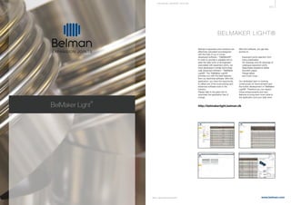 437
www.belman.com
EXPANSION JOINTS
BelMaker Light
®
B022016-1 – Subject to alterations and eventual misprints
BELMAKER LIGHT®
Belman’s expansion joint solutions are
effectively calculated and designed
with the help of our in-house
developed software – “BelMaker®”.
In order to provide a valuable tool to
ease the daily work of all engineers
associated with expansion joints, we
have developed a similar technologi-
cally advanced software – “BelMaker
Light®”. The BelMaker Light®
provides you with the best features
from our technical software. With this
application, you have the opportunity
to utilise one of the most precise and
advanced software tools in the
industry.
Please refer to the given link to
download the application free of
charge:
With this software, you get also
access to:
l	 Expansion joints selection from 		
	 many parameters
l	 3D drawings and 2D drawings of 		
	 catalogue expansion joints
l	 Searchable resistance tables
l	 Isometric paper
l	 Flange tables
l	 and much more...
Our dedicated team is working
continuously on improvements and
the further development of “BelMaker
Light®”. Therefore you can expect
future enhancements and new
features to bring even more value to
the application and your daily work.
http://belmakerlight.belman.dk
TE CHNI CA L S U P P ORT S E CTI ON
 
