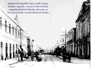 Boulevard da República hoje Castilho França,
 detalhe a esquerda, o anexo do Solar da Beira,
  antiga Recebedoria de Rendas, bem como, ao
centro da avenida o circuito elétrico dos bondes.
 