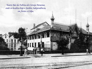 Teatro Bar da Fabrica de Cerveja Paraense,
onde se localiza hoje o Jardim Independência,
              em frente a Celpa.
 