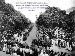 Uma procissão do Círio de Nazaré, na qual o
intendente Antônio Lemos e outros devotos
   da época acompanhavam a romaria de
                charretes.
 