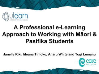 A Professional e-Learning
Approach to Working with Māori &
       Pasifika Students

Janelle Riki, Moana Timoko, Anaru White and Togi Lemanu
 