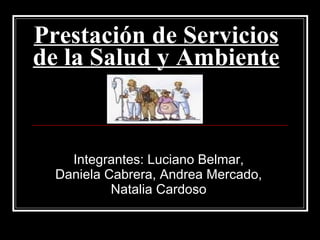 Prestación de Servicios de la Salud y Ambiente Integrantes: Luciano Belmar, Daniela Cabrera, Andrea Mercado, Natalia Cardoso 