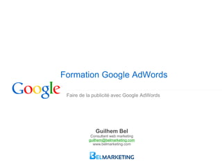 Faire de la publicité avec Google AdWords
Formation Google AdWords
Guilhem Bel
Consultant web marketing
guilhem@belmarketing.com
www.belmarketing.com
 