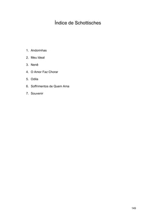 Índice de Schottisches




1. Andorinhas

2. Meu Ideal

3. Nenê

4. O Amor Faz Chorar

5. Odila

6. Soffrimentos de Quem Ama

7. Souvenir




                                          149
 