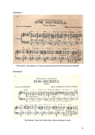 Exemplo 1:




   “Dôr Secreta”. Valsa Boston. Ed. Derosa. Arquivo particular Dinah Pousa Godinho Mihaleff.


Exemplo 2:




              “Dor Secreta”. Valsa. Ed. Irmãos Vitale. Arquivo particular do autor.




                                                                                               73
 