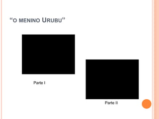 “O MENINO URUBU”
Parte I
Parte II
 