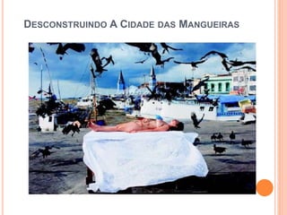 DESCONSTRUINDO A CIDADE DAS MANGUEIRAS
 