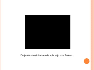 Da janela da minha sala de aula vejo uma Belém...
 