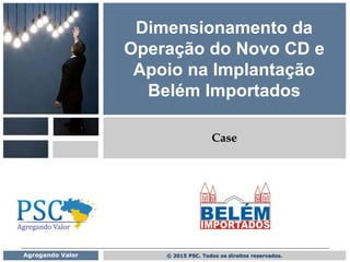 © 2015 PSC. Todos os direitos reservados.Agregando Valor
Dimensionamento da
Operação do Novo CD e
Apoio na Implantação
Belém Importados
Case
 