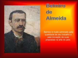 Belmiro de Almeida  Belmiro é muito admirado pela qualidade de seu trabalho e pela inovação de suas propostas na arte do país.  