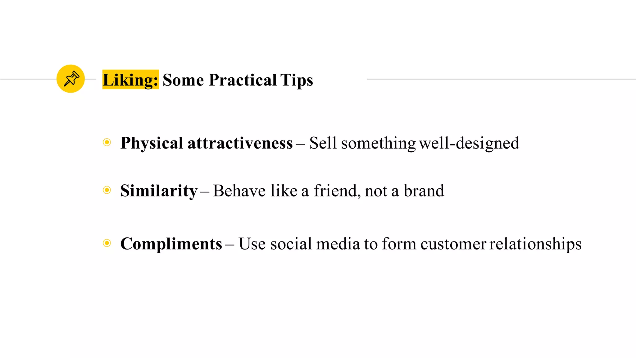 Liking: Some Practical Tips
◉ Physical attractiveness – Sell somethingwell-designed
◉ Similarity– Behave like a friend, not a brand
◉ Compliments – Use social media to form customer relationships
 