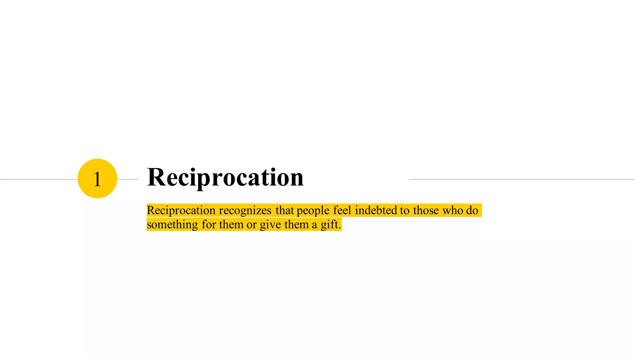 Reciprocation
Reciprocation recognizes that people feel indebted to those who do
something for them or give them a gift.
1
 