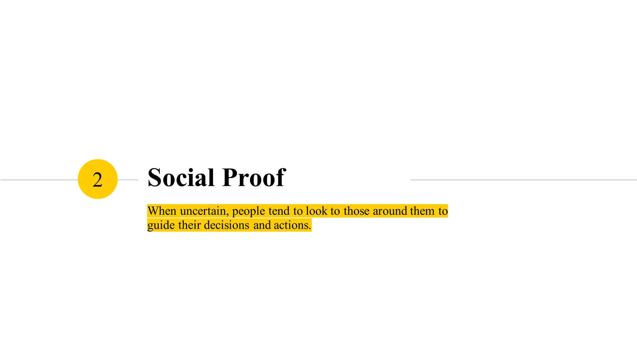 Social Proof
When uncertain, people tend to look to those around them to
guide their decisions and actions.
2
 