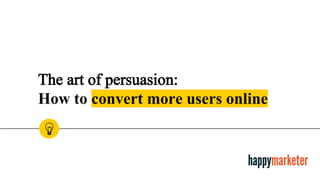The art of persuasion:
How to convert more users online
 