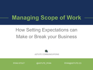Managing Scope of Work
How Setting Expectations can
Make or Break your Business
RYAN STOUT @ASTUTE_RYAN RYAN@ASTUTE.CO
ASTUTE COMMUNICATIONS
 