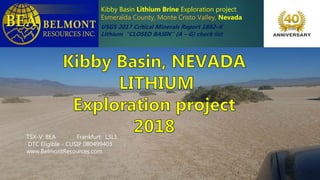 Kibby Basin Lithium Brine Exploration project
Esmeralda County, Monte Cristo Valley, Nevada
USGS 2017 Critical Minerals Report 1802–K
Lithium “CLOSED BASIN” (A – G) check list
TSX-V: BEA Frankfurt: L3L1
DTC Eligible - CUSIP 080499403 .
www.BelmontResources.com
 