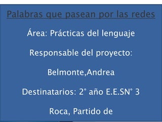 Palabras que pasean por las redes
Área: Prácticas del lenguaje
Responsable del proyecto:
Belmonte,Andrea
Destinatarios: 2° año E.E.SN° 3
Roca, Partido de
 