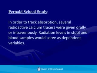 Fernald School Study:
In order to track absorption, several
radioactive calcium tracers were given orally
or intravenously. Radiation levels in stool and
blood samples would serve as dependent
variables.
 