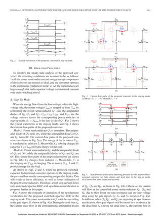 ZHANG et al.: SWITCHED-CAPACITOR BDC WITH WIDE VOLTAGE GAIN RANGE FOR ELECTRIC VEHICLES WITH HYBRID ENERGY SOURCES 9461
Fig. 2. Typical waveforms of the proposed converter in step-up mode.
III. OPERATING PRINCIPLES
To simplify the steady-state analysis of the proposed con-
verter, the operating conditions are assumed to be as follows:
1) All the power semiconductors and energy storage components
of the converter are treated as ideal, and the converter operates
in the continuous conduction mode. 2) All the capacitances are
large enough that each capacitor voltage is considered constant
over each switching period.
A. Step-Up Mode
When the energy ﬂows from the low-voltage side to the high-
voltage side, the output voltage Uhigh is stepped up from Ulow by
controlling the power semiconductor Q1, and the antiparallel
diodes of Q2, Q3 and Q4. UQ1, UQ2, UQ3, and UQ4 are the
voltage stresses across the corresponding power switches in
step-up mode. d1 = dBoost is the duty cycle of Q1. Fig. 2 shows
the typical waveforms in the step-up mode, and Fig. 3 shows
the current-ﬂow paths of the proposed converter.
Mode I: Power semiconductor Q1 is turned ON. The antipar-
allel diode of Q3 turns ON, while the antiparallel diodes of Q2
and Q4 turn OFF. The current-ﬂow paths of the proposed con-
verter are shown in Fig. 2(a). The energy of the dc source Ulow
is transferred to inductor L. Meanwhile, C1 is being charged by
capacitor C2. Chigh provides energy for the load.
Mode II: Power semiconductor Q1 and the antiparallel diode
of Q3 are OFF, while the antiparallel diodes of Q2 and Q4 are
ON. The current-ﬂow paths of the proposed converter are shown
in Fig. 2(b). C2 charges from inductor L. Meanwhile, C1 is
discharging and Chigh is charging. The dc source Ulow, L and C1
provide energy for the load.
As shown in Figs. 2 and 3, when the proposed switched-
capacitor bidirectional converter operates in the step-up mode,
the currents ﬂow into the corresponding antiparallel diodes. This
will result in lower efﬁciency, as well as lower utilization of
the power semiconductors. Therefore, a high step-up/step-down
ratio switched-capacitor BDC with synchronous rectiﬁcation is
proposed further in this paper.
Fig. 4 shows the principle of operation of the synchronous
rectiﬁcation for the proposed switched-capacitor BDC in the
step-up mode. The power semiconductor Q1 switches according
to the gate signal S1 shown in Fig. 4(a). During the dead time td,
the current must ﬂow in the corresponding antiparallel diodes
Fig. 3. Current-ﬂow paths of the proposed converter in the step-up mode.
(a) Mode I S1 = 1. (b) Mode II S1 = 0.
Fig. 4. Synchronous rectiﬁcation operating principle for the proposed bidi-
rectional converter. (a) Gate signals and dead time in the step-up mode.
(b) Current-ﬂow paths in the step-up mode.
of Q2, Q3 and Q4, as shown in Fig. 4(b). Otherwise, the current
will ﬂow in the controlled power semiconductors Q2, Q3, and
Q4 due to their lower on-state resistance and on-state voltage
drop using the gate signals S2, S3, and S4 shown in Fig. 4(a).
In addition, when Q2, Q3, and Q4 are operating in synchronous
rectiﬁcation, their gate signals will be turned OFF in advance by
the dead-time td. During the dead-time td, the currents ﬂow in
Authorized licensed use limited to: BELMONT SHEKIN. Downloaded on September 04,2020 at 07:59:37 UTC from IEEE Xplore. Restrictions apply.
 