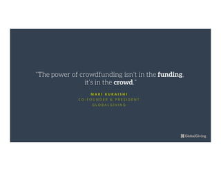 M A R I K U R A I S H I
C O - F O U N D E R & P R E S I D E N T
G L O B A L G I V I N G
“The power of crowdfunding isn’t in the funding,
it’s in the crowd.”
 