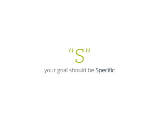 “S”
your goal should be Speciﬁc
 