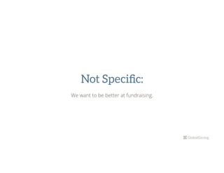 Not Speciﬁc:
We want to be better at fundraising.
 