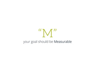 “M”
your goal should be Measurable
 