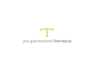 “T”
your goal should be Time-bound
 