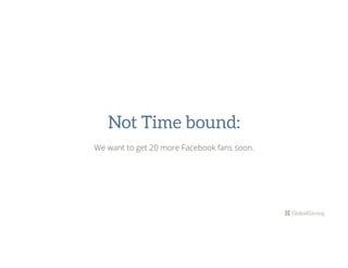 Not Time bound:
We want to get 20 more Facebook fans soon.
 