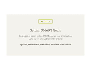 A C T I V I T Y
On a piece of paper, write a SMART goal for your organization.
Make sure it follows the SMART criteria!
Speciﬁc, Measurable, Attainable, Relevant, Time-bound
Setting SMART Goals
 