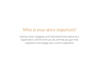 Why is your story important?
Having a clear, engaging, and inspirational story about your
organization, and the work you do, will help you gain new
supporters and engage your current supporters.
 