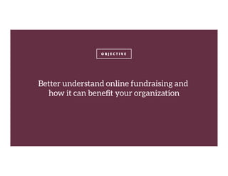 O B J E C T I V E
Better understand online fundraising and
how it can beneﬁt your organization
 