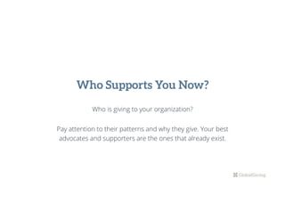 Who is giving to your organization?
Pay attention to their patterns and why they give. Your best
advocates and supporters are the ones that already exist.
Who Supports You Now?
 