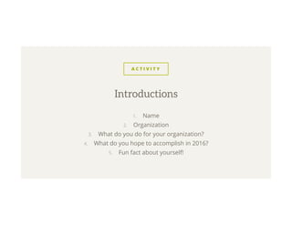 A C T I V I T Y
1.  Name
2.  Organization
3.  What do you do for your organization?
4.  What do you hope to accomplish in 2016?
5.  Fun fact about yourself!
Introductions
 