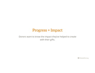 Progress + Impact 
Donors want to know the impact they’ve helped to create
with their gifts.
 
