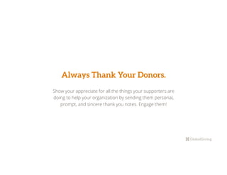 Always Thank Your Donors.
Show your appreciate for all the things your supporters are
doing to help your organization by sending them personal,
prompt, and sincere thank you notes. Engage them!
 