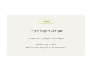 A C T I V I T Y
On a scale of 1–10, rate this project report.
What did they do well?
What are some suggestions for improvement?
Project Report Critique
 