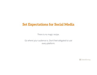 Set Expectations for Social Media
There is no magic recipe.
Go where your audience is. Don’t feel obligated to use
every platform.
 