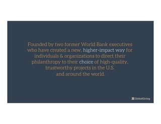 Founded by two former World Bank executives
who have created a new, higher-impact way for
individuals & organizations to direct their
philanthropy to their choice of high-quality,
trustworthy projects in the U.S.
and around the world.

 