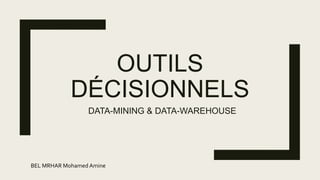 OUTILS
DÉCISIONNELS
DATA-MINING & DATA-WAREHOUSE
BEL MRHAR Mohamed Amine
 