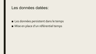 Les données datées:
■ Les données persistent dans le temps
■ Mise en place d’un référentiel temps
 