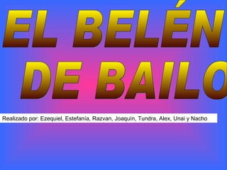EL BELÉN DE BAILO Realizado por: Ezequiel, Estefanía, Razvan, Joaquín, Tundra, Alex, Unai y Nacho  