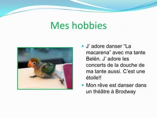 Mes hobbies
 J’ adore danser “La

macarena” avec ma tante
Belén. J’ adore les
concerts de la douche de
ma tante aussi. C’est une
étoile!!
 Mon rêve est danser dans
un théâtre à Brodway

 